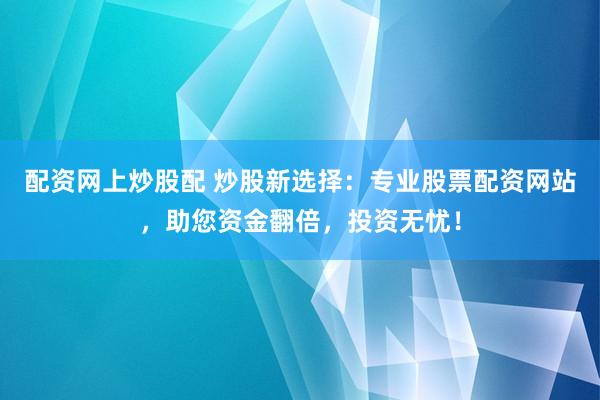 配资网上炒股配 炒股新选择：专业股票配资网站，助您资金翻倍，投资无忧！