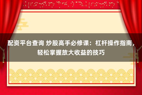 配资平台查询 炒股高手必修课：杠杆操作指南，轻松掌握放大收益的技巧