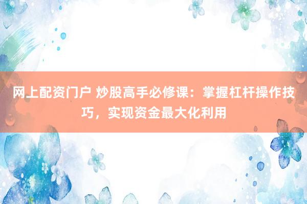 网上配资门户 炒股高手必修课：掌握杠杆操作技巧，实现资金最大化利用