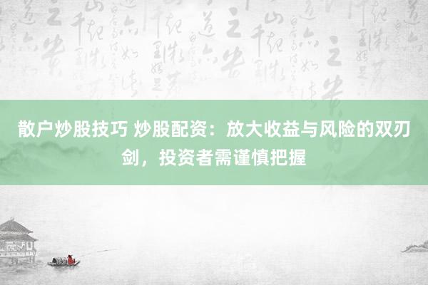 散户炒股技巧 炒股配资：放大收益与风险的双刃剑，投资者需谨慎把握
