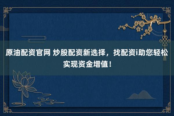 原油配资官网 炒股配资新选择，找配资i助您轻松实现资金增值！
