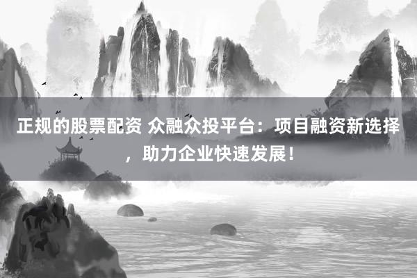 正规的股票配资 众融众投平台：项目融资新选择，助力企业快速发展！