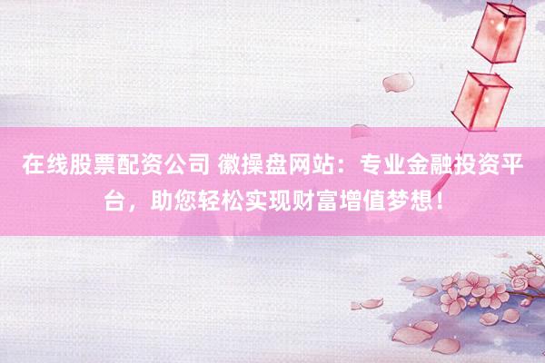 在线股票配资公司 徽操盘网站：专业金融投资平台，助您轻松实现财富增值梦想！