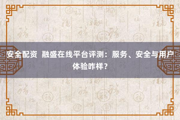 安全配资  融盛在线平台评测：服务、安全与用户体验咋样？