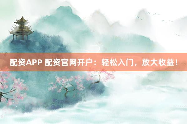 配资APP 配资官网开户：轻松入门，放大收益！
