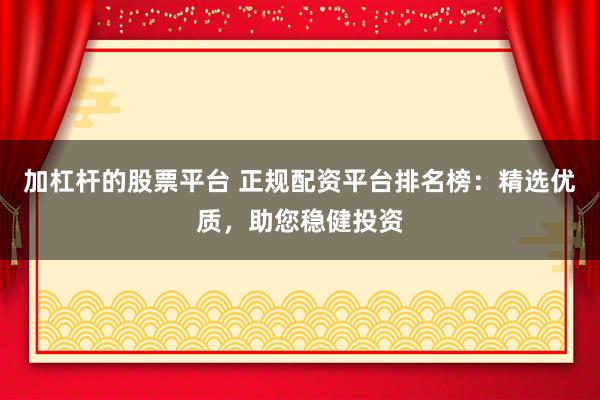 加杠杆的股票平台 正规配资平台排名榜：精选优质，助您稳健投资