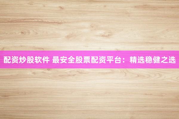 配资炒股软件 最安全股票配资平台：精选稳健之选