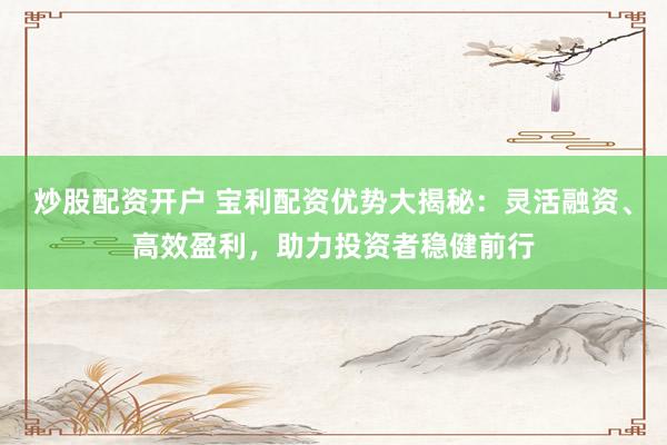 炒股配资开户 宝利配资优势大揭秘：灵活融资、高效盈利，助力投资者稳健前行
