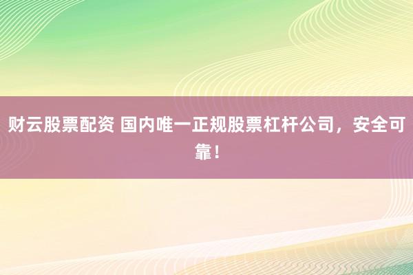 财云股票配资 国内唯一正规股票杠杆公司,安全可靠!