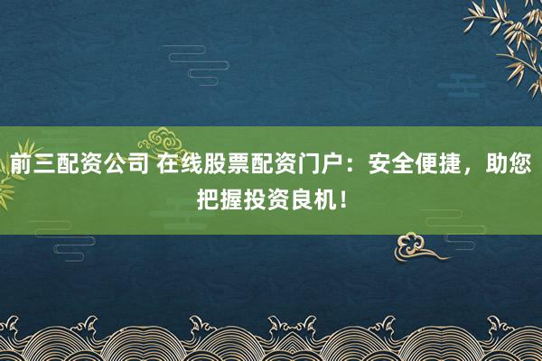 前三配资公司 在线股票配资门户：安全便捷，助您把握投资良机！