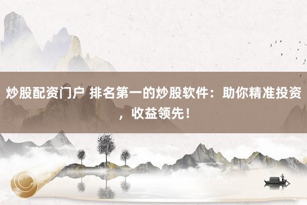 炒股配资门户 排名第一的炒股软件：助你精准投资，收益领先！
