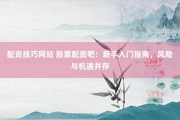 配资技巧网站 股票配资吧:新手入门指南,风险与机遇并存