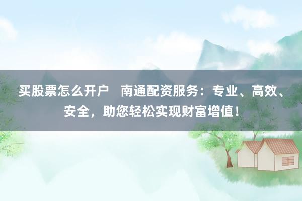 买股票怎么开户 南通配资服务:专业、高效、安全,助您轻松实现财富增值!