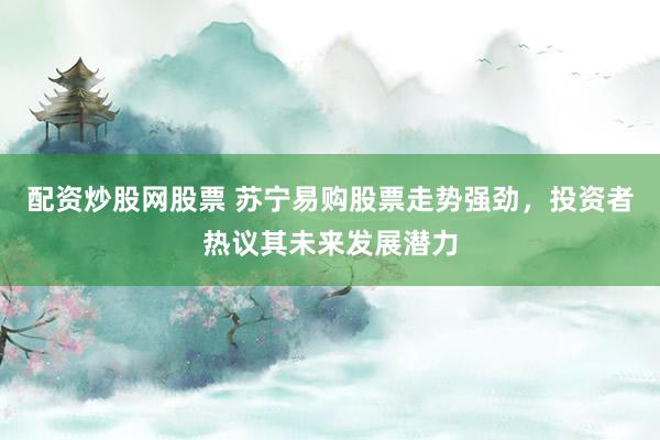 配资炒股网股票 苏宁易购股票走势强劲,投资者热议其未来发展潜力