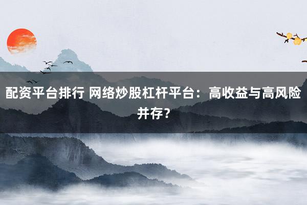 配资平台排行 网络炒股杠杆平台:高收益与高风险并存?