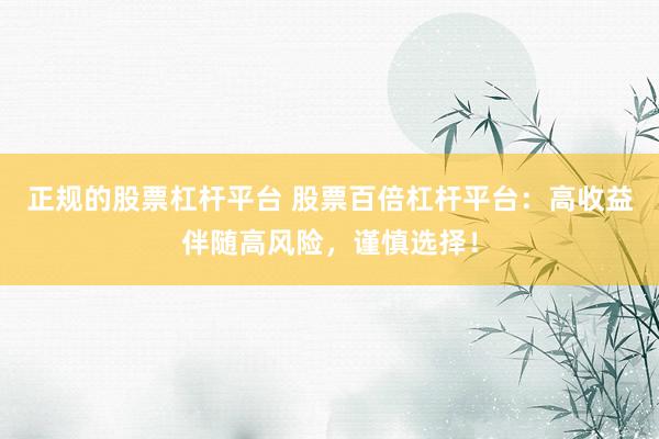 正规的股票杠杆平台 股票百倍杠杆平台：高收益伴随高风险，谨慎选择！