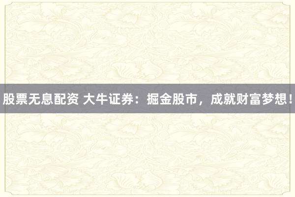 股票无息配资 大牛证券:掘金股市,成就财富梦想!