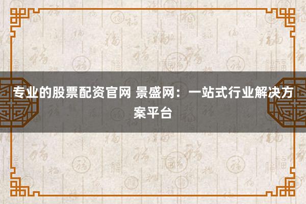 专业的股票配资官网 景盛网：一站式行业解决方案平台