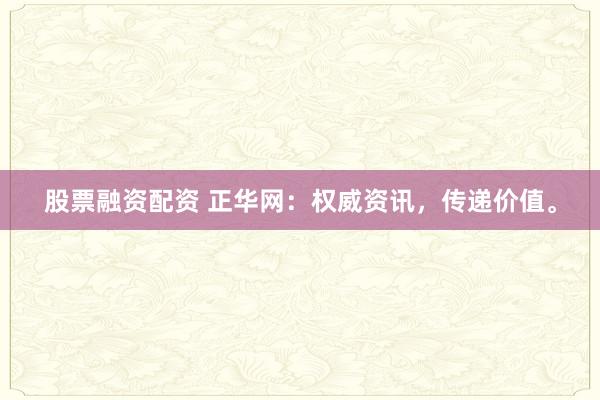 股票融资配资 正华网:权威资讯,传递价值。