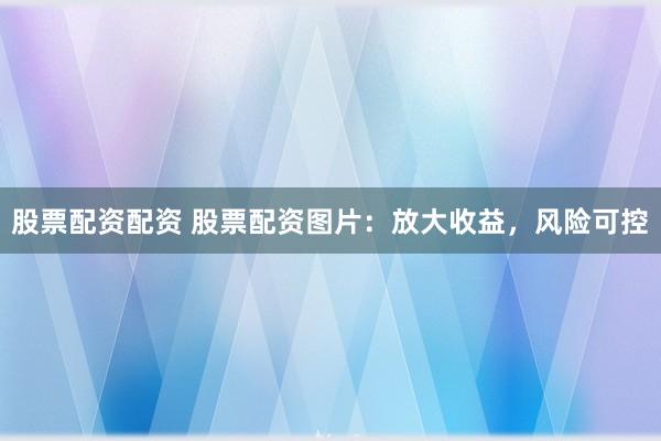 股票配资配资 股票配资图片：放大收益，风险可控