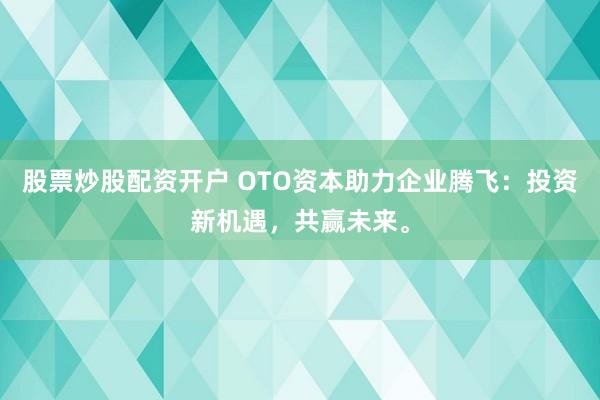 股票炒股配资开户 OTO资本助力企业腾飞：投资新机遇，共赢未来。