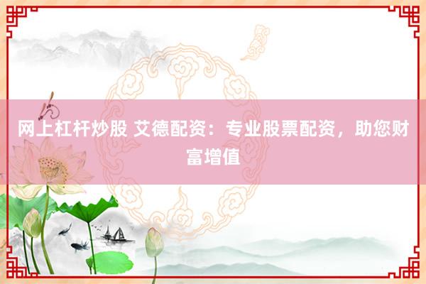 网上杠杆炒股 艾德配资：专业股票配资，助您财富增值