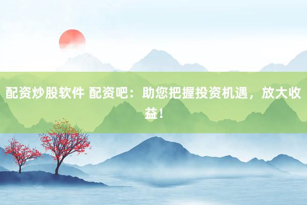 配资炒股软件 配资吧：助您把握投资机遇，放大收益！