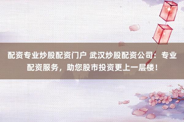 配资专业炒股配资门户 武汉炒股配资公司：专业配资服务，助您股市投资更上一层楼！