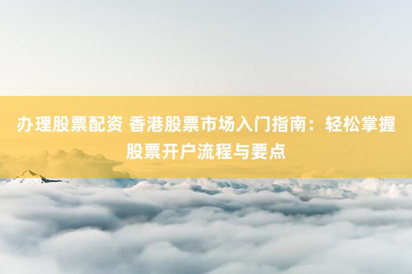 办理股票配资 香港股票市场入门指南：轻松掌握股票开户流程与要点
