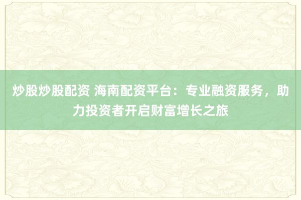 炒股炒股配资 海南配资平台：专业融资服务，助力投资者开启财富增长之旅