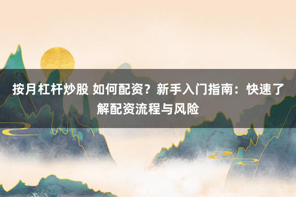 按月杠杆炒股 如何配资？新手入门指南：快速了解配资流程与风险