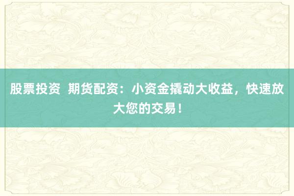 股票投资  期货配资：小资金撬动大收益，快速放大您的交易！