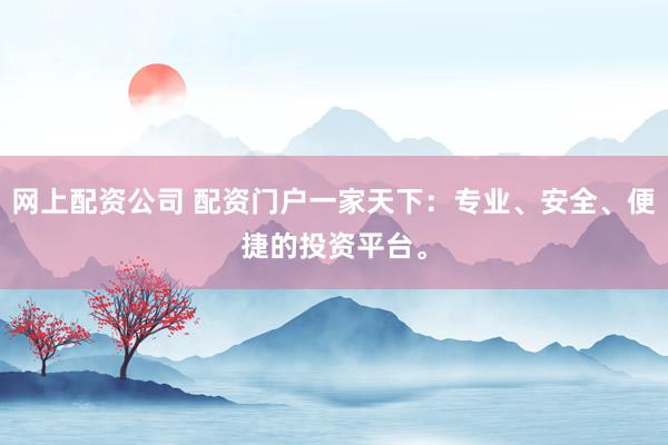 网上配资公司 配资门户一家天下：专业、安全、便捷的投资平台。