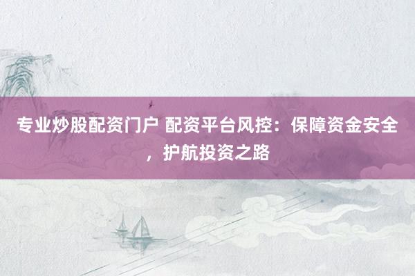 专业炒股配资门户 配资平台风控：保障资金安全，护航投资之路