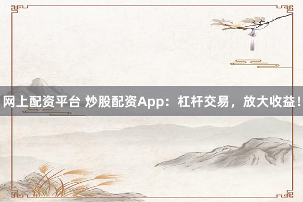 网上配资平台 炒股配资App:杠杆交易,放大收益!