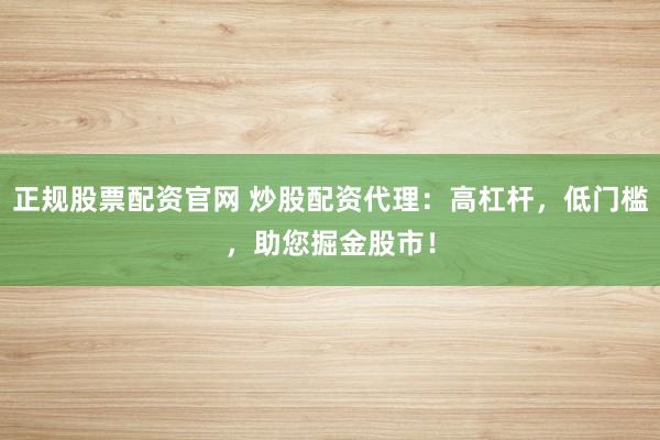 正规股票配资官网 炒股配资代理:高杠杆,低门槛,助您掘金股市!