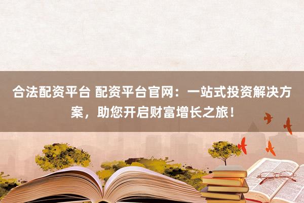 合法配资平台 配资平台官网:一站式投资解决方案,助您开启财富增长之旅!