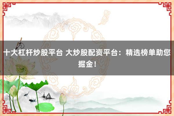 十大杠杆炒股平台 大炒股配资平台:精选榜单助您掘金!