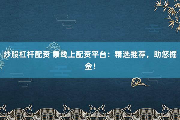 炒股杠杆配资 票线上配资平台:精选推荐,助您掘金!