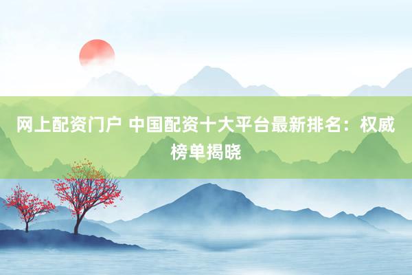 网上配资门户 中国配资十大平台最新排名：权威榜单揭晓