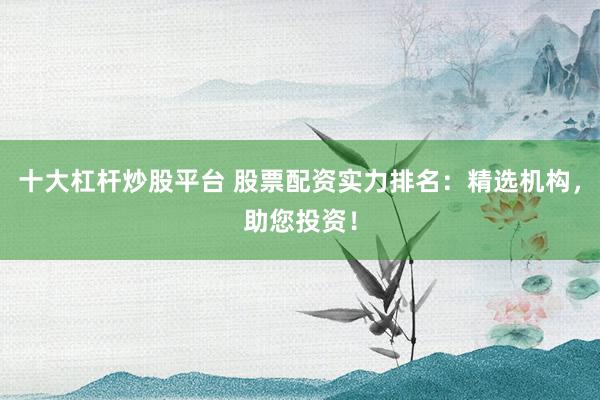 十大杠杆炒股平台 股票配资实力排名：精选机构，助您投资！
