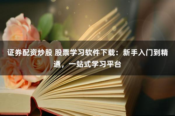 证券配资炒股 股票学习软件下载：新手入门到精通，一站式学习平台