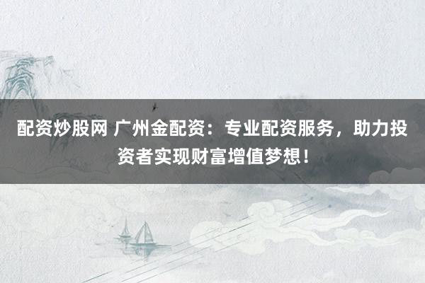 配资炒股网 广州金配资：专业配资服务，助力投资者实现财富增值梦想！