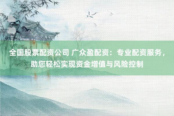 全国股票配资公司 广众盈配资：专业配资服务，助您轻松实现资金增值与风险控制