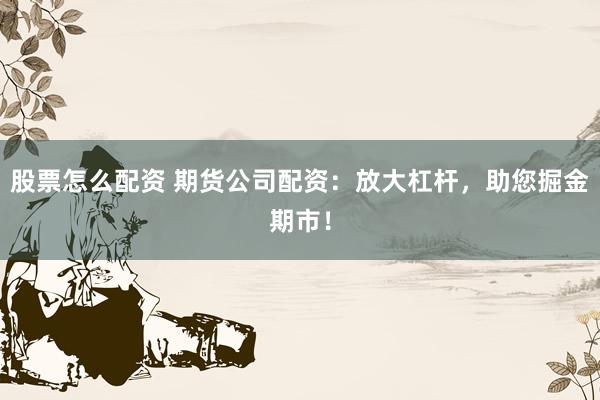 股票怎么配资 期货公司配资：放大杠杆，助您掘金期市！