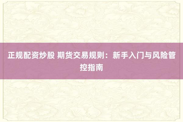 正规配资炒股 期货交易规则:新手入门与风险管控指南