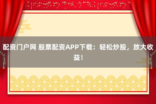 配资门户网 股票配资APP下载：轻松炒股，放大收益！