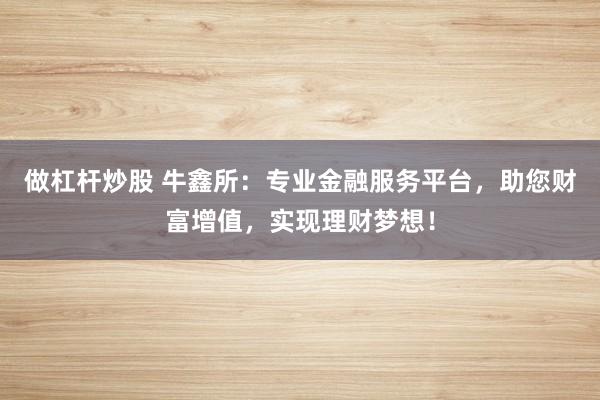 做杠杆炒股 牛鑫所:专业金融服务平台,助您财富增值,实现理财梦想!