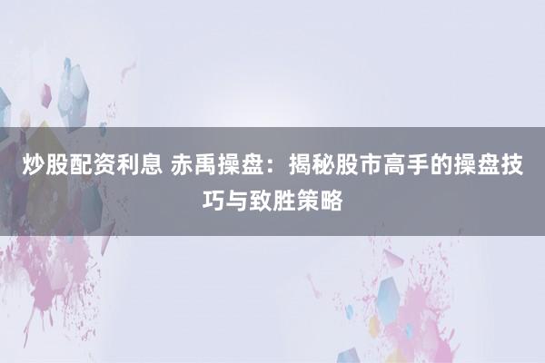 炒股配资利息 赤禹操盘:揭秘股市高手的操盘技巧与致胜策略