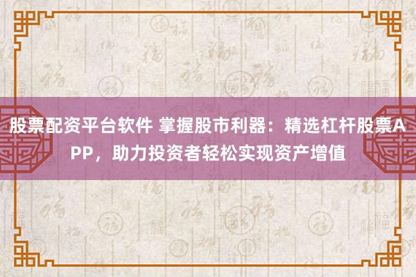 股票配资平台软件 掌握股市利器:精选杠杆股票APP,助力投资者轻松实现资产增值